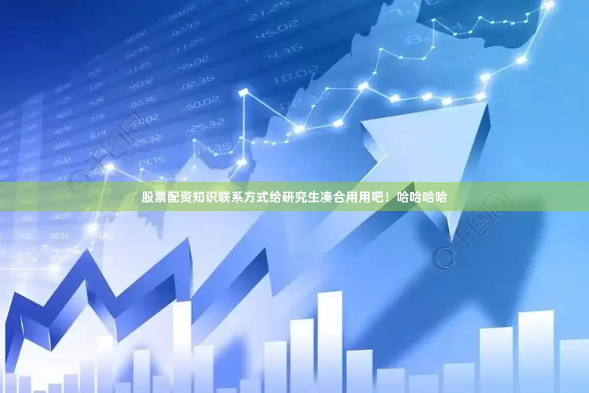 股票配资知识联系方式给研究生凑合用用吧！哈哈哈哈