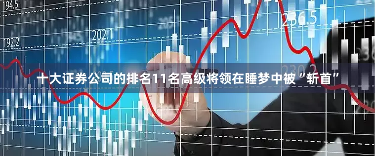 十大证券公司的排名11名高级将领在睡梦中被“斩首”