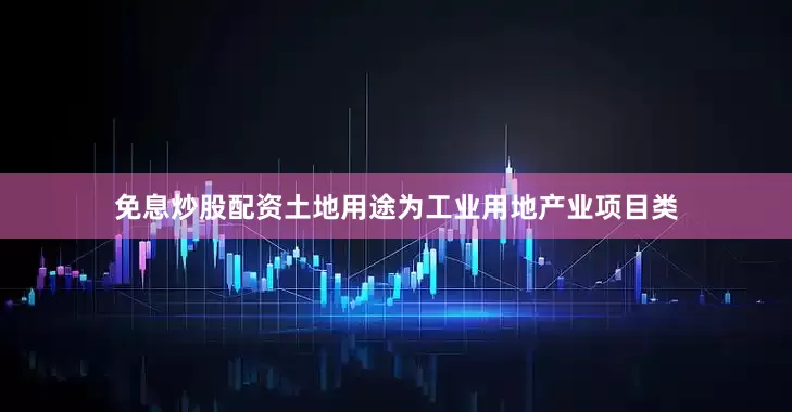 免息炒股配资土地用途为工业用地产业项目类