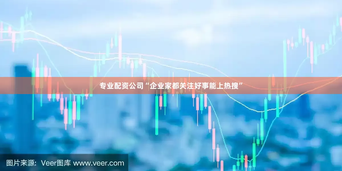 专业配资公司“企业家都关注好事能上热搜”
