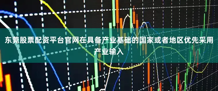 东莞股票配资平台官网在具备产业基础的国家或者地区优先采用产业输入