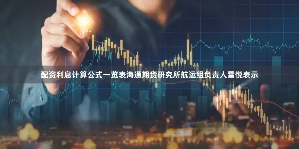 配资利息计算公式一览表海通期货研究所航运组负责人雷悦表示