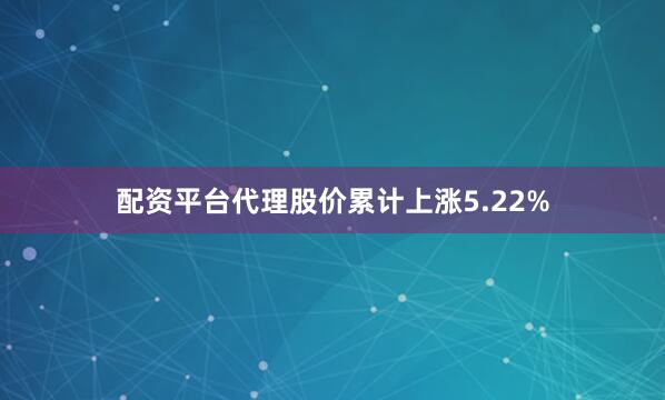 配资平台代理股价累计上涨5.22%