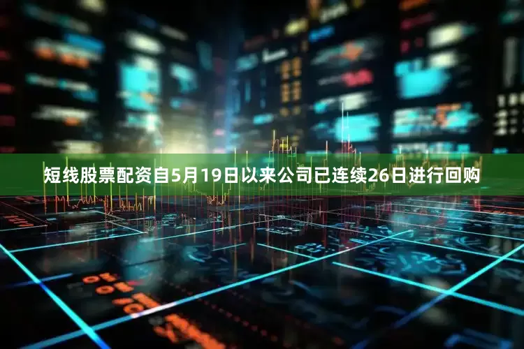 短线股票配资自5月19日以来公司已连续26日进行回购