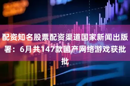 配资知名股票配资渠道国家新闻出版署：6月共147款国产网络游戏获批