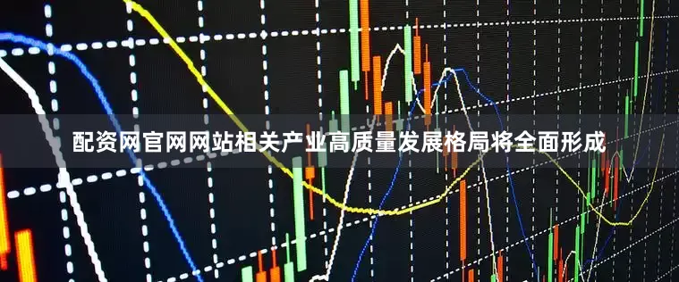 配资网官网网站相关产业高质量发展格局将全面形成