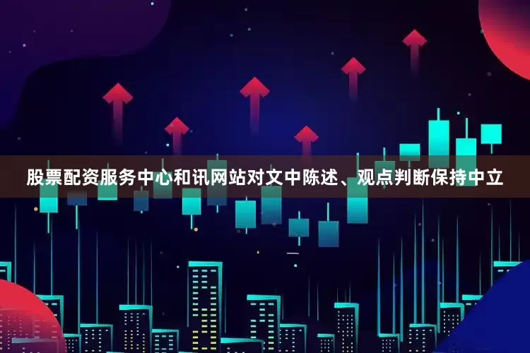 股票配资服务中心和讯网站对文中陈述、观点判断保持中立