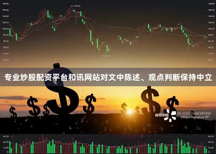 专业炒股配资平台和讯网站对文中陈述、观点判断保持中立
