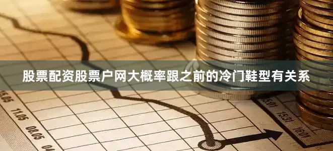 股票配资股票户网大概率跟之前的冷门鞋型有关系
