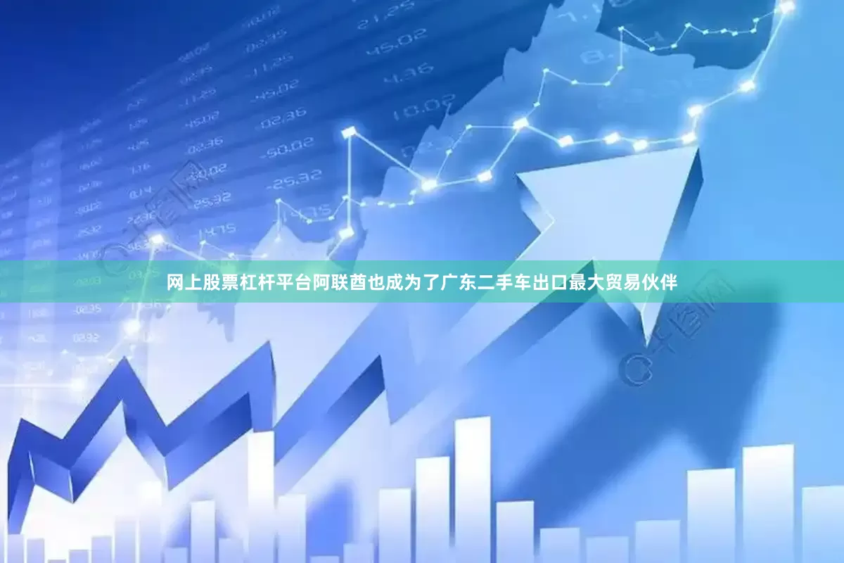 网上股票杠杆平台阿联酋也成为了广东二手车出口最大贸易伙伴