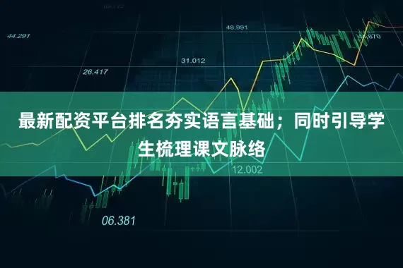 最新配资平台排名夯实语言基础；同时引导学生梳理课文脉络