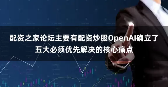 配资之家论坛主要有配资炒股OpenAI确立了五大必须优先解决的核心痛点
